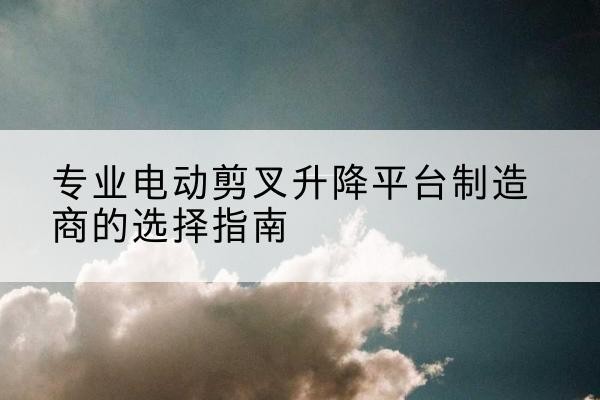 察雅电动剪叉升降平台厂家-专业电动剪叉升降平台制造商的选择指南