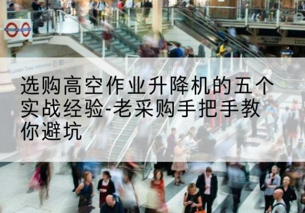 察雅高空作业升降机厂家-选购高空作业升降机的五个实战经验-老采购手把手教你避坑