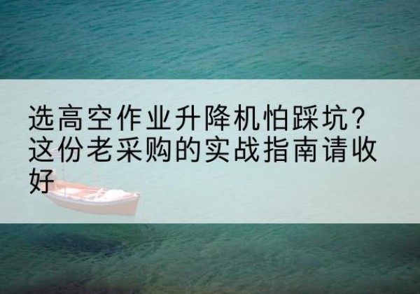 察雅高空作业升降机厂家推荐-选高空作业升降机怕踩坑？这份老采购的实战指南请收好
