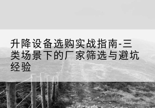 察雅移动式升降机厂家推荐-升降设备选购实战指南-三类场景下的厂家筛选与避坑经验