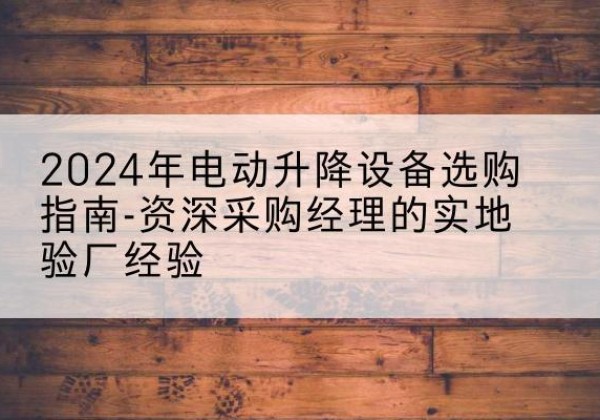 察雅电动剪叉升降平台厂家-2024年电动升降设备选购指南-资深采购经理的实地验厂经验