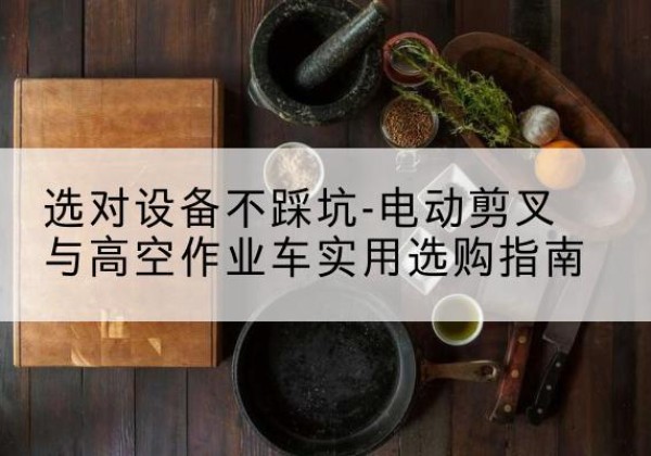 察雅电动剪叉升降平台怎么选-选对设备不踩坑-电动剪叉与高空作业车实用选购指南
