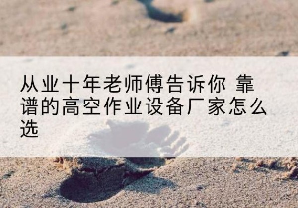察雅高空作业升降机厂家推荐-从业十年老师傅告诉你 靠谱的高空作业设备厂家怎么选