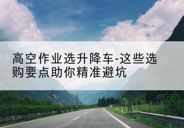 察雅升降车厂家-高空作业选升降车-这些选购要点助你*避坑