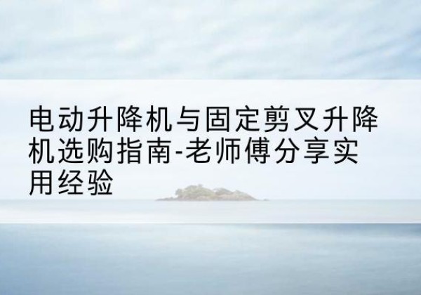 察雅电动升降机怎么选-电动升降机与固定剪叉升降机选购指南-老师傅分享实用经验