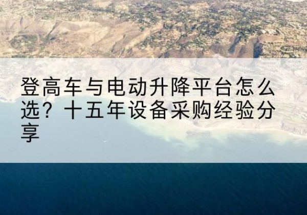 察雅登高车厂家厂家-登高车与电动升降平台怎么选？十五年设备采购经验分享