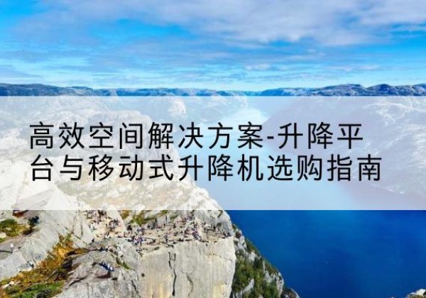 察雅升降平台厂家-*空间解决方案-升降平台与移动式升降机选购指南