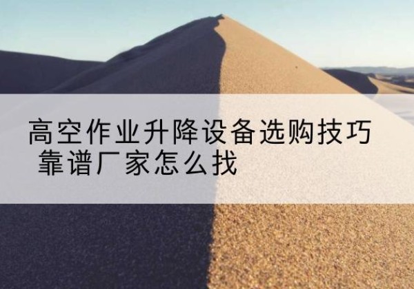 察雅电动升降平台厂家推荐-高空作业升降设备选购技巧 靠谱厂家怎么找