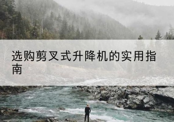 察雅剪叉式升降机怎么选-选购剪叉式升降机的实用指南