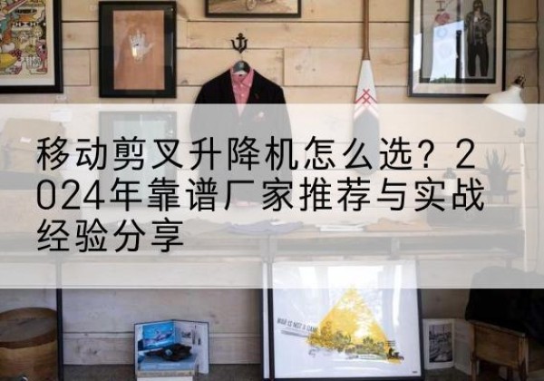 察雅升降平台厂家推荐-移动剪叉升降机怎么选？2024年靠谱厂家推荐与实战经验分享