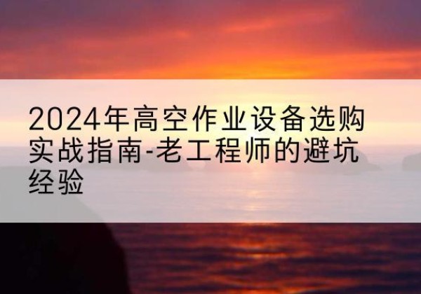 察雅高空作业升降机厂家推荐-2024年高空作业设备选购实战指南-老工程师的避坑经验
