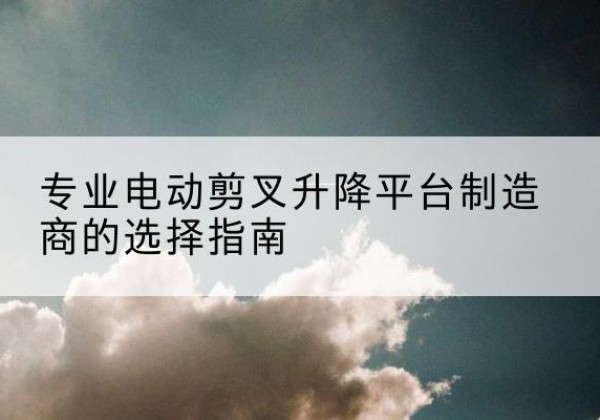 察雅电动剪叉升降平台厂家-专业电动剪叉升降平台制造商的选择指南