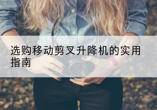 察雅移动剪叉升降机怎么选-选购移动剪叉升降机的实用指南